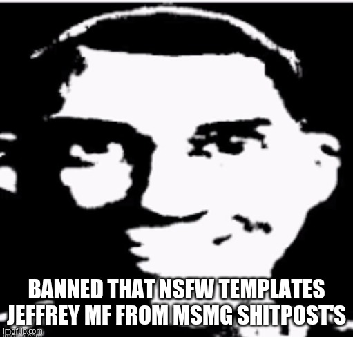 . | BANNED THAT NSFW TEMPLATES JEFFREY MF FROM MSMG SHITPOST'S | image tagged in based sigma male | made w/ Imgflip meme maker