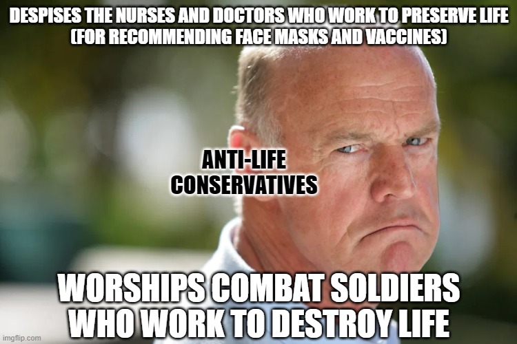 A nation that reveres its military, not its nurses and doctors, is NOT "pro-life". | DESPISES THE NURSES AND DOCTORS WHO WORK TO PRESERVE LIFE
(FOR RECOMMENDING FACE MASKS AND VACCINES); ANTI-LIFE
CONSERVATIVES; WORSHIPS COMBAT SOLDIERS WHO WORK TO DESTROY LIFE | image tagged in angry conservative,conservative logic,conservative hypocrisy,pro-life,values,covidiots | made w/ Imgflip meme maker