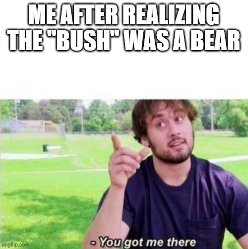 --Ah, You got me there. | ME AFTER REALIZING THE "BUSH" WAS A BEAR | image tagged in --ah you got me there | made w/ Imgflip meme maker