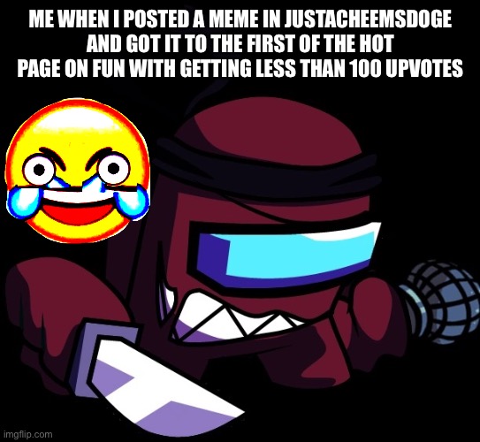 Image Title | ME WHEN I POSTED A MEME IN JUSTACHEEMSDOGE AND GOT IT TO THE FIRST OF THE HOT PAGE ON FUN WITH GETTING LESS THAN 100 UPVOTES | image tagged in maroon impostor again cause im trying to make it transparent | made w/ Imgflip meme maker