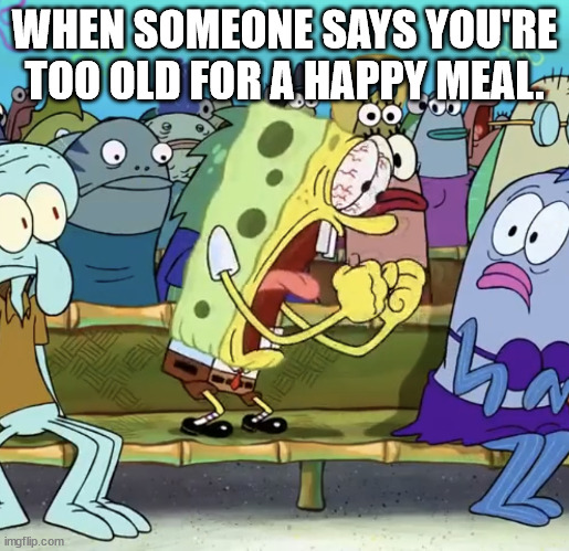 Spongebob Yelling | WHEN SOMEONE SAYS YOU'RE TOO OLD FOR A HAPPY MEAL. | image tagged in spongebob yelling | made w/ Imgflip meme maker