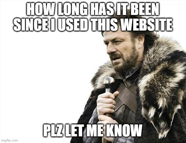 how long has it been since i used this website | HOW LONG HAS IT BEEN SINCE I USED THIS WEBSITE; PLZ LET ME KNOW | image tagged in memes,brace yourselves x is coming | made w/ Imgflip meme maker