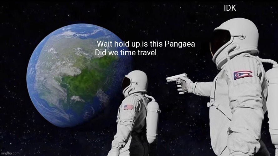 Wait did we time travel | IDK; Wait hold up is this Pangaea 
Did we time travel | image tagged in memes,always has been | made w/ Imgflip meme maker