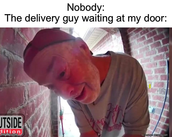 Image Title | Nobody:
The delivery guy waiting at my door: | image tagged in open tha noor | made w/ Imgflip meme maker