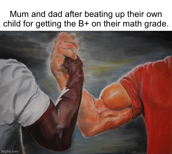 Honestly, I have no idea what to put here | Mum and dad after beating up their own child for getting the B+ on their math grade. | image tagged in memes,epic handshake | made w/ Imgflip meme maker