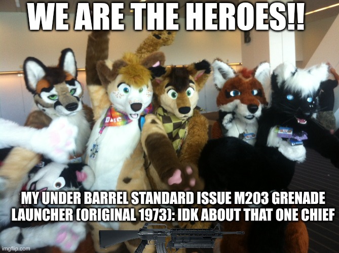 Furries | WE ARE THE HEROES!! MY UNDER BARREL STANDARD ISSUE M203 GRENADE LAUNCHER (ORIGINAL 1973): IDK ABOUT THAT ONE CHIEF | image tagged in furries | made w/ Imgflip meme maker