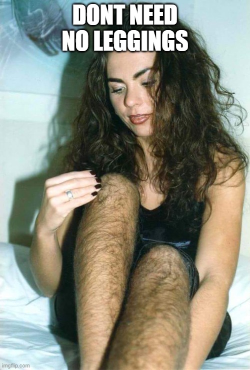 no need for leggings | DONT NEED NO LEGGINGS | image tagged in hairy girl | made w/ Imgflip meme maker