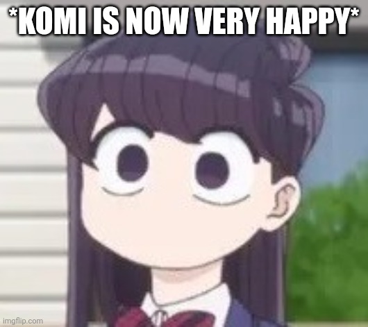 Komi | *KOMI IS NOW VERY HAPPY* | image tagged in komi | made w/ Imgflip meme maker