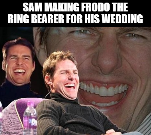 lol | SAM MAKING FRODO THE RING BEARER FOR HIS WEDDING | image tagged in tom cruise laugh | made w/ Imgflip meme maker