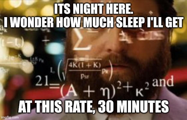 Trying to calculate how much sleep I can get | ITS NIGHT HERE.
I WONDER HOW MUCH SLEEP I'LL GET AT THIS RATE, 30 MINUTES | image tagged in trying to calculate how much sleep i can get | made w/ Imgflip meme maker