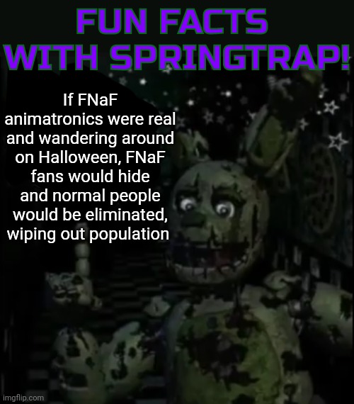 fun facts with springtrap is the template | If FNaF animatronics were real and wandering around on Halloween, FNaF fans would hide and normal people would be eliminated, wiping out population | image tagged in fun facts with springtrap | made w/ Imgflip meme maker
