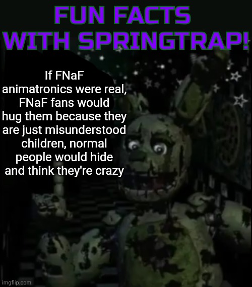 the name of this template is "fun facts with springtrap" | If FNaF animatronics were real, FNaF fans would hug them because they are just misunderstood children, normal people would hide and think they're crazy | image tagged in fun facts with springtrap | made w/ Imgflip meme maker