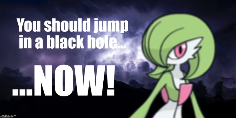 You should jump in a black hole... NOW! | image tagged in you should jump in a black hole now | made w/ Imgflip meme maker