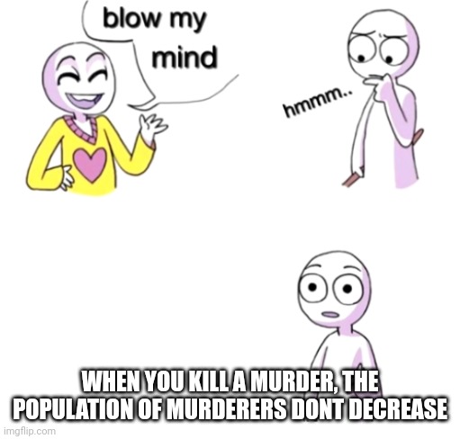 Blow my mind | WHEN YOU KILL A MURDER, THE POPULATION OF MURDERERS DONT DECREASE | image tagged in blow my mind,murder,memes,kill | made w/ Imgflip meme maker