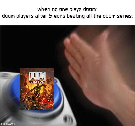 Doom Eternal Meme | when no one plays doom:
doom players after 5 eons beating all the doom series: | image tagged in memes,blank nut button | made w/ Imgflip meme maker