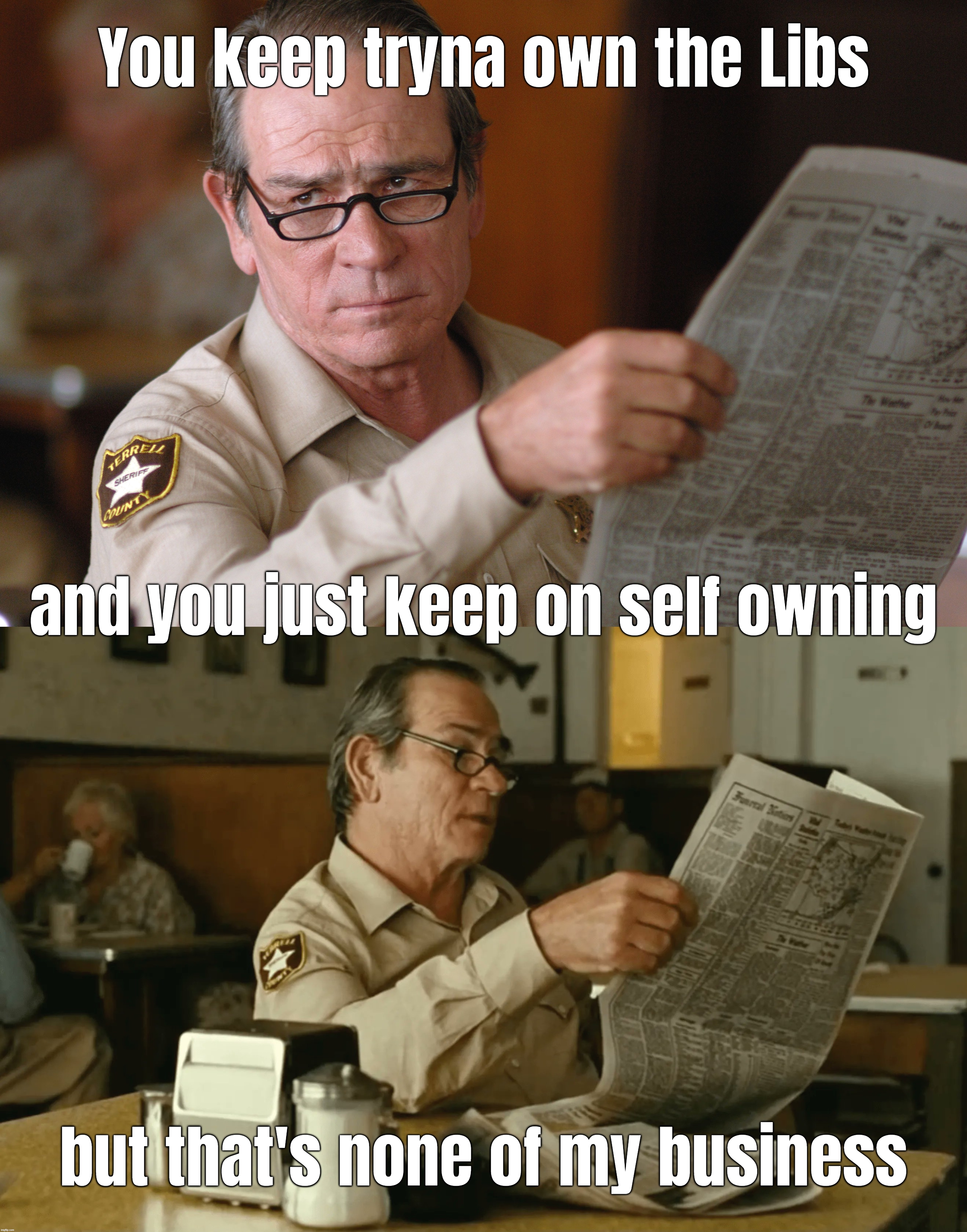 You keep tryna own the Libs; and you just keep on self owning; but that's none of my business | image tagged in own the libs,ooh self-burn those are rare,no country for old men tommy lee jones,but that's none of my business,burn baby burn | made w/ Imgflip meme maker