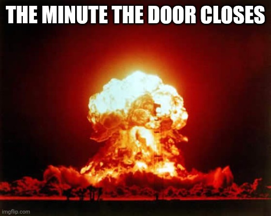 Nuclear Explosion Meme | THE MINUTE THE DOOR CLOSES | image tagged in memes,nuclear explosion | made w/ Imgflip meme maker