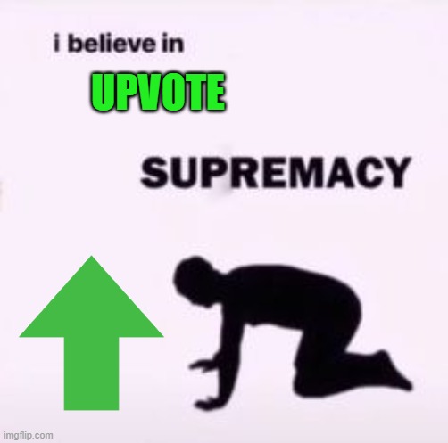 Upvote now | UPVOTE | image tagged in i believe in supremacy,begging for upvotes,fishing for upvotes,upvote begging,memes,imgflip | made w/ Imgflip meme maker