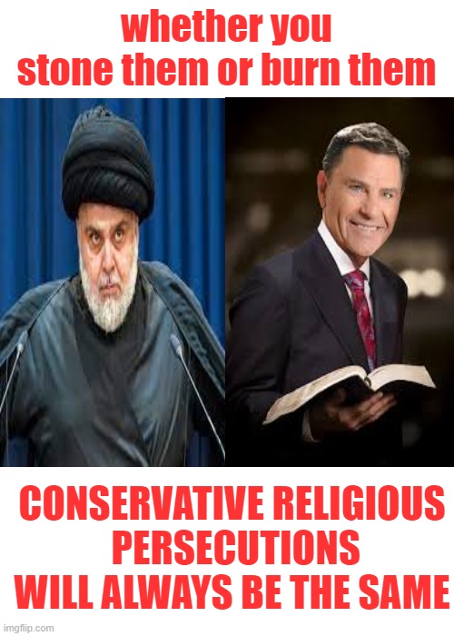 whether you stone them or burn them CONSERVATIVE RELIGIOUS
 PERSECUTIONS WILL ALWAYS BE THE SAME | made w/ Imgflip meme maker