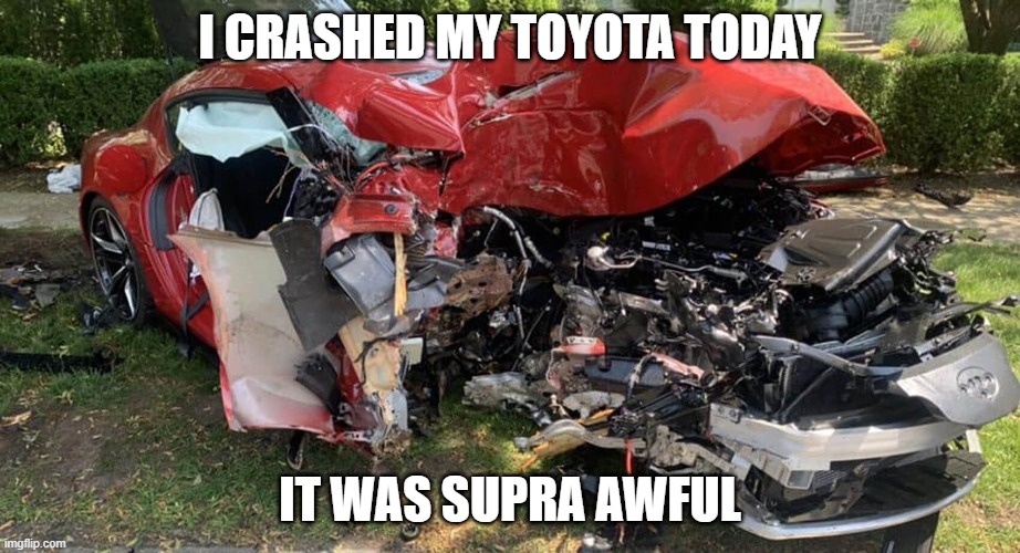 Image Title | I CRASHED MY TOYOTA TODAY; IT WAS SUPRA AWFUL | image tagged in eyeroll | made w/ Imgflip meme maker