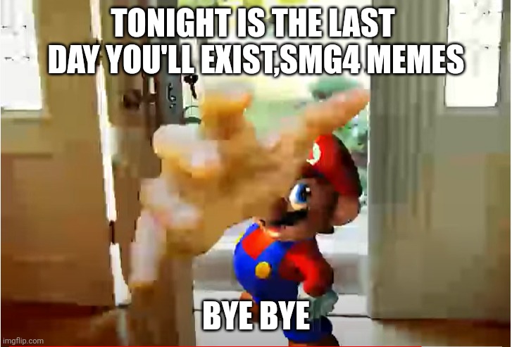 Oh no | TONIGHT IS THE LAST  DAY YOU'LL EXIST,SMG4 MEMES; BYE BYE | image tagged in mario stealing your liver,mario,imgflip steals your liver,stealing your liver,oh wow are you actually reading these tags | made w/ Imgflip meme maker