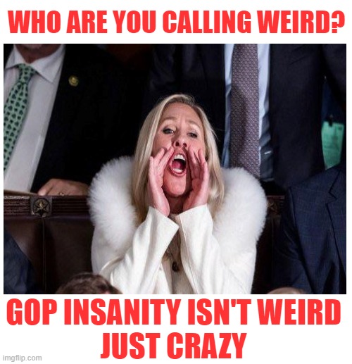 WHO ARE YOU CALLING WEIRD? GOP INSANITY ISN'T WEIRD
JUST CRAZY | made w/ Imgflip meme maker