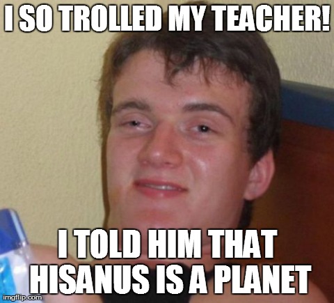 10 Guy Meme | I SO TROLLED MY TEACHER! I TOLD HIM THAT HISANUS IS A PLANET | image tagged in memes,10 guy | made w/ Imgflip meme maker