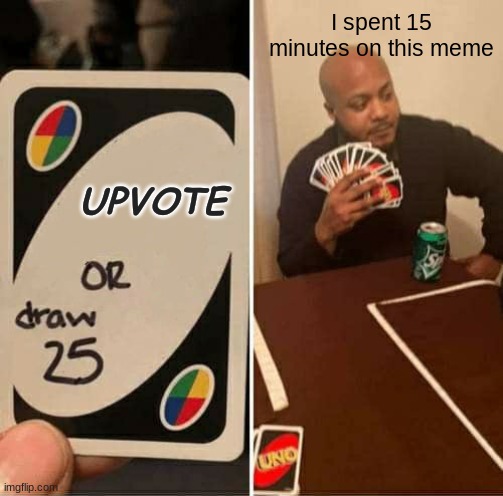 UNO Draw 25 Cards | I spent 15 minutes on this meme; UPVOTE | image tagged in memes,uno draw 25 cards | made w/ Imgflip meme maker