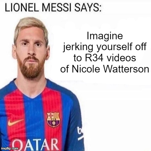 LIONEL MESSI SAYS | Imagine jerking yourself off to R34 videos of Nicole Watterson | image tagged in lionel messi says | made w/ Imgflip meme maker
