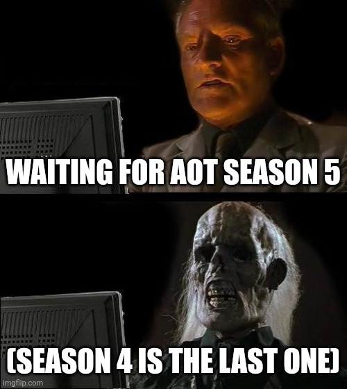 Waiting for Aot season 5 | WAITING FOR AOT SEASON 5; (SEASON 4 IS THE LAST ONE) | image tagged in i'll just wait here | made w/ Imgflip meme maker