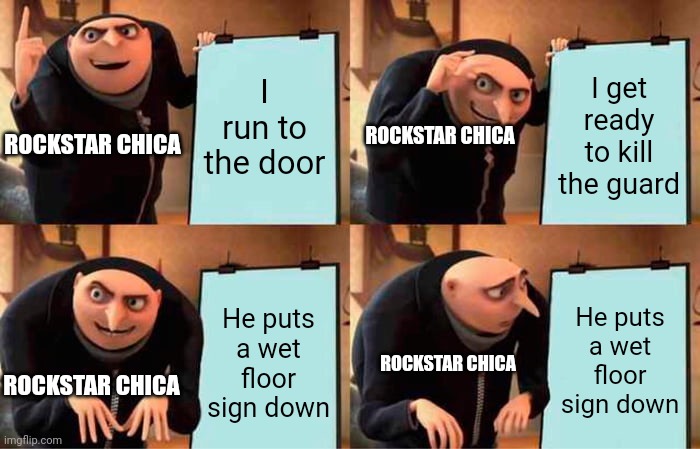 Gru's Plan Meme | I run to the door; I get ready to kill the guard; ROCKSTAR CHICA; ROCKSTAR CHICA; He puts a wet floor sign down; He puts a wet floor sign down; ROCKSTAR CHICA; ROCKSTAR CHICA | image tagged in memes,gru's plan | made w/ Imgflip meme maker