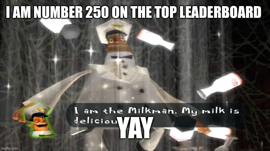 I am the milkman | I AM NUMBER 250 ON THE TOP LEADERBOARD; YAY | image tagged in i am the milkman | made w/ Imgflip meme maker