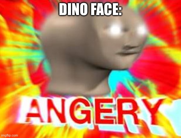 Surreal Angery | DINO FACE: | image tagged in surreal angery | made w/ Imgflip meme maker