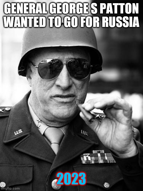 1945 | GENERAL GEORGE S PATTON WANTED TO GO FOR RUSSIA; 2023 | image tagged in gen george patton,win the world | made w/ Imgflip meme maker