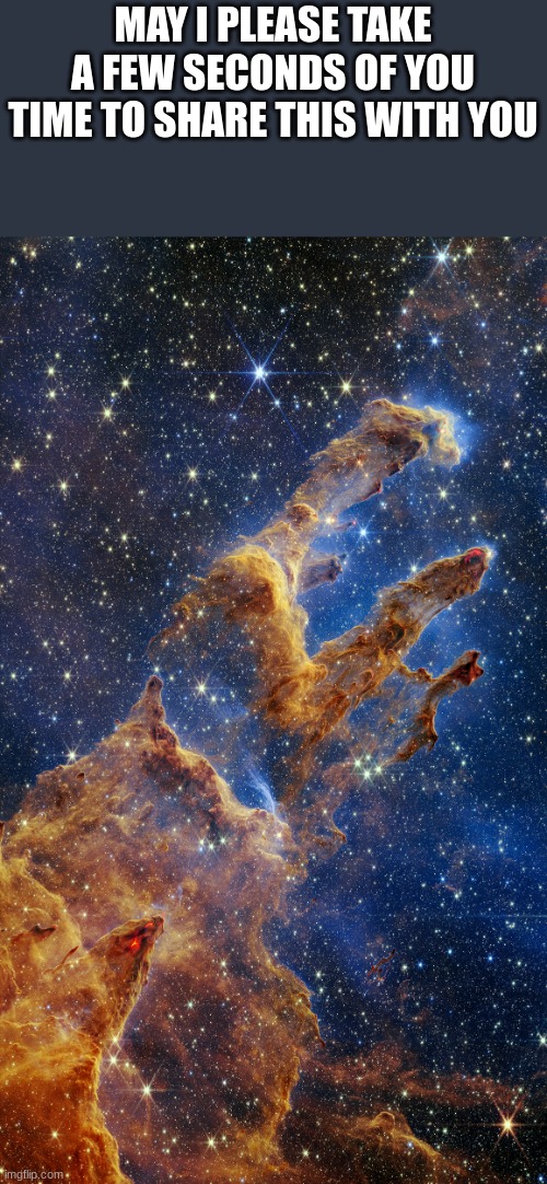 pillars of creation | MAY I PLEASE TAKE A FEW SECONDS OF YOU TIME TO SHARE THIS WITH YOU | image tagged in fun,space | made w/ Imgflip meme maker