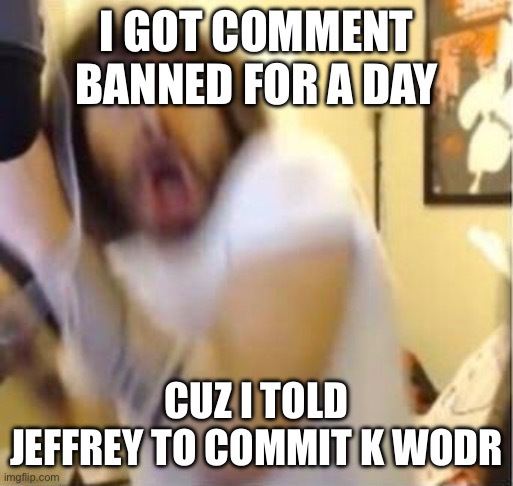 I GOT COMMENT BANNED FOR A DAY; CUZ I TOLD JEFFREY TO COMMIT K WODR | made w/ Imgflip meme maker