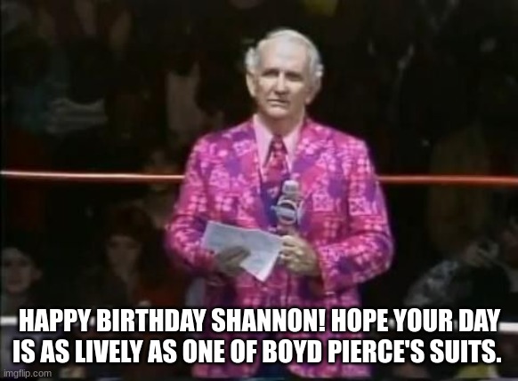 Happy birthday shannon | HAPPY BIRTHDAY SHANNON! HOPE YOUR DAY IS AS LIVELY AS ONE OF BOYD PIERCE'S SUITS. | image tagged in happy birthday,shannon,boyd pierce,mid south wrestling | made w/ Imgflip meme maker