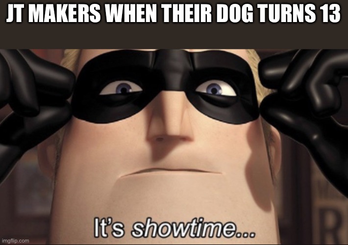 Look up "dog turns 13" on tiktok | JT MAKERS WHEN THEIR DOG TURNS 13 | image tagged in it's showtime | made w/ Imgflip meme maker