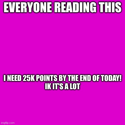 EVERYONE READING THIS; I NEED 25K POINTS BY THE END OF TODAY!

IK IT'S A LOT | image tagged in fun,25kpoints,almost there,need 25 k points today,subscibe and upvote | made w/ Imgflip meme maker