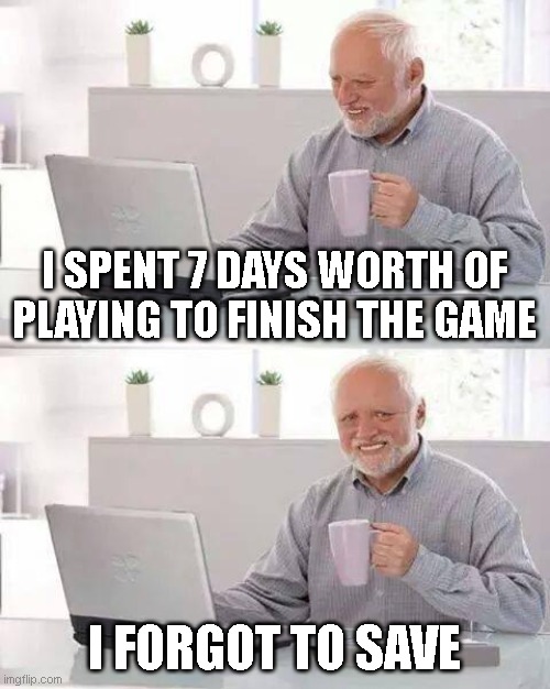 Happened to me once, It's so sad to witness this. | I SPENT 7 DAYS WORTH OF PLAYING TO FINISH THE GAME; I FORGOT TO SAVE | image tagged in memes,hide the pain harold,funny,relatable,sad | made w/ Imgflip meme maker