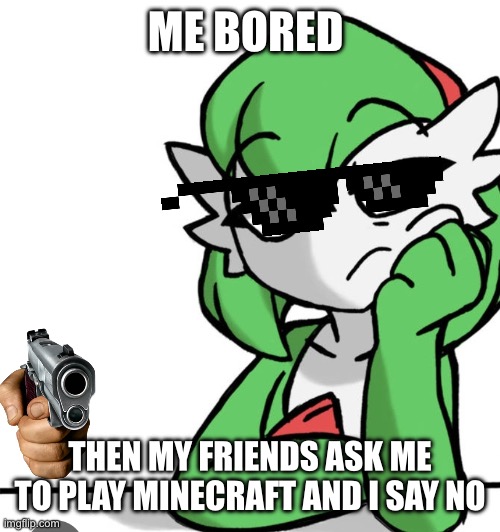 Bored Asf | ME BORED; THEN MY FRIENDS ASK ME TO PLAY MINECRAFT AND I SAY NO | image tagged in bored asf | made w/ Imgflip meme maker