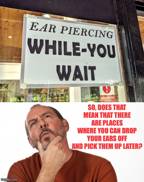 Ear Piercing | SO, DOES THAT MEAN THAT THERE ARE PLACES WHERE YOU CAN DROP YOUR EARS OFF AND PICK THEM UP LATER? | image tagged in hmmm | made w/ Imgflip meme maker