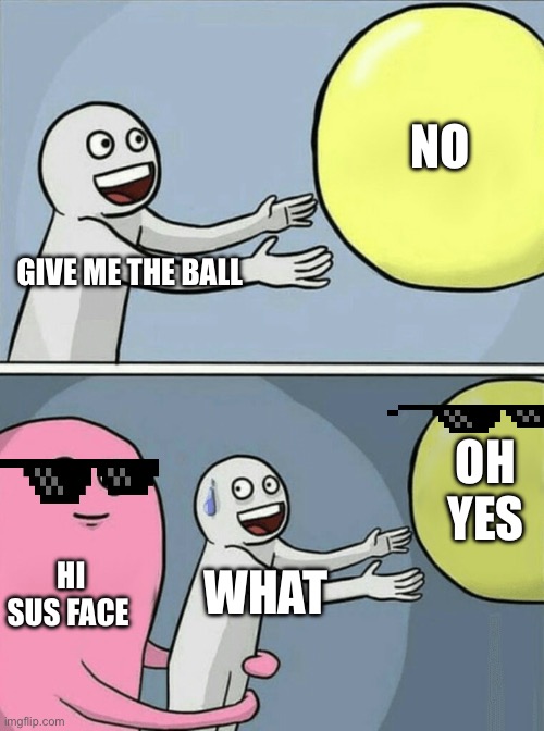 Running Away Balloon | NO; GIVE ME THE BALL; OH YES; HI SUS FACE; WHAT | image tagged in memes,running away balloon | made w/ Imgflip meme maker
