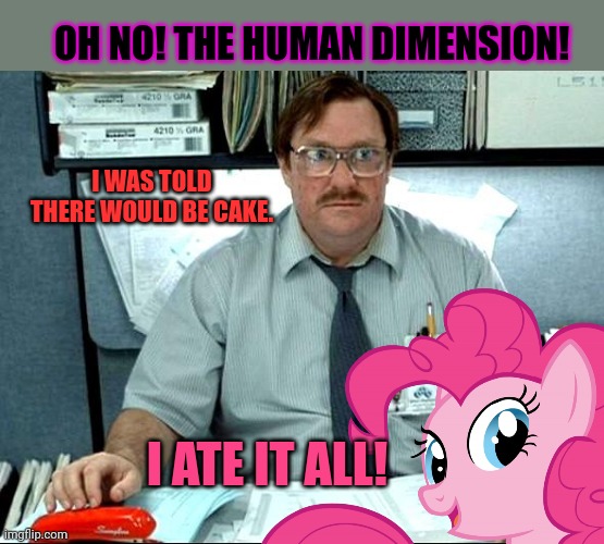 I was told there would be cake | OH NO! THE HUMAN DIMENSION! I WAS TOLD THERE WOULD BE CAKE. I ATE IT ALL! | image tagged in memes,i was told there would be,cake,pinkie pie,office space | made w/ Imgflip meme maker