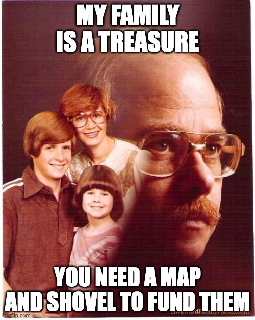 This metaphor went too far... | MY FAMILY IS A TREASURE; YOU NEED A MAP AND SHOVEL TO FUND THEM | image tagged in memes,vengeance dad | made w/ Imgflip meme maker