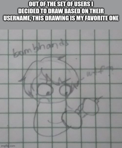 I actually spent the most effort on this one doodle | OUT OF THE SET OF USERS I DECIDED TO DRAW BASED ON THEIR USERNAME, THIS DRAWING IS MY FAVORITE ONE | made w/ Imgflip meme maker