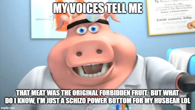 I Diagnose You With Dead | MY VOICES TELL ME THAT MEAT WAS THE ORIGINAL FORBIDDEN FRUIT.  BUT WHAT DO I KNOW, I'M JUST A SCHIZO POWER BOTTOM FOR MY HUSBEAR LOL | image tagged in i diagnose you with dead | made w/ Imgflip meme maker