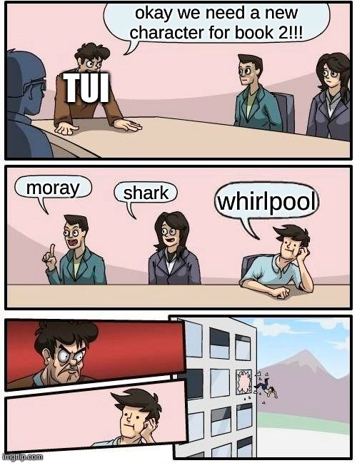 im glad he died | okay we need a new character for book 2!!! TUI; moray; shark; whirlpool | image tagged in memes,boardroom meeting suggestion | made w/ Imgflip meme maker