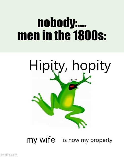 Hipity Hopity, your BLANK is now my property | nobody:....

men in the 1800s:; my wife | image tagged in hipity hopity your blank is now my property | made w/ Imgflip meme maker