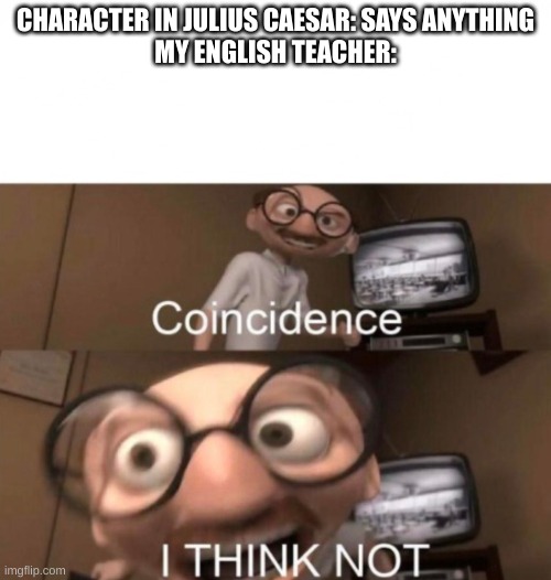 not a coincidence | CHARACTER IN JULIUS CAESAR: SAYS ANYTHING



MY ENGLISH TEACHER: | image tagged in coincidence i think not | made w/ Imgflip meme maker